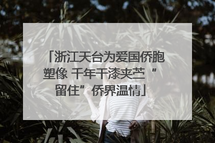 浙江天台为爱国侨胞塑像 千年干漆夹苎“留住”侨界温情