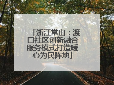 浙江常山：渡口社区创新融合服务模式打造暖心为民阵地