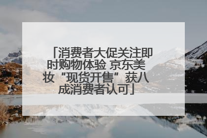 消费者大促关注即时购物体验 京东美妆“现货开售”获八成消费者认可
