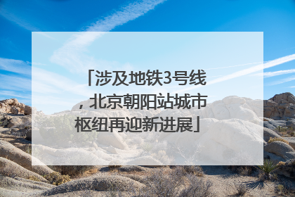 涉及地铁3号线，北京朝阳站城市枢纽再迎新进展