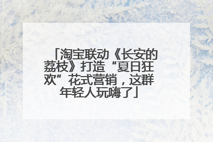 淘宝联动《长安的荔枝》打造“夏日狂欢”花式营销，这群年轻人玩嗨了