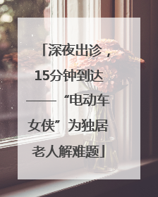 深夜出诊，15分钟到达——“电动车女侠”为独居老人解难题