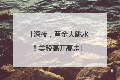 深夜，黄金大跳水！美股高开高走
