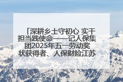 深耕乡土守初心 实干担当践使命——记人保集团2025年五一劳动奖状获得者、人保财险江苏南通海安支公司