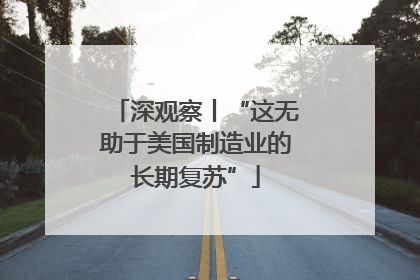 深观察丨“这无助于美国制造业的长期复苏”