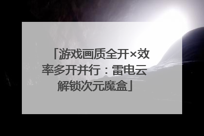 游戏画质全开×效率多开并行：雷电云解锁次元魔盒