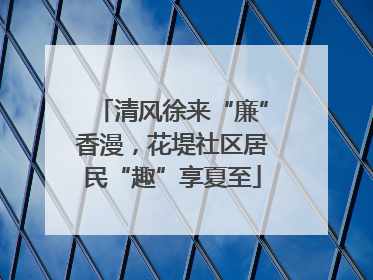 清风徐来“廉”香漫，花堤社区居民“趣”享夏至