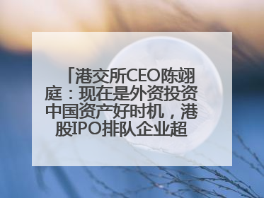 港交所CEO陈翊庭：现在是外资投资中国资产好时机，港股IPO排队企业超160家
