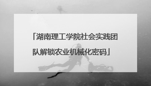 湖南理工学院社会实践团队解锁农业机械化密码