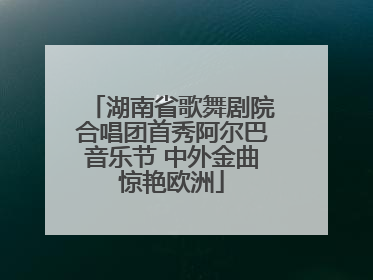湖南省歌舞剧院合唱团首秀阿尔巴音乐节 中外金曲惊艳欧洲