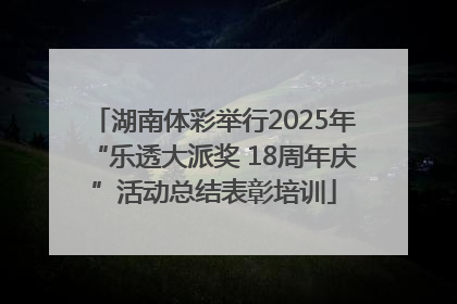 湖南体彩举行2025年“乐透大派奖 18周年庆”活动总结表彰培训