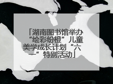 湖南图书馆举办“绘彩纷橙”儿童美学成长计划“六一”特别活动