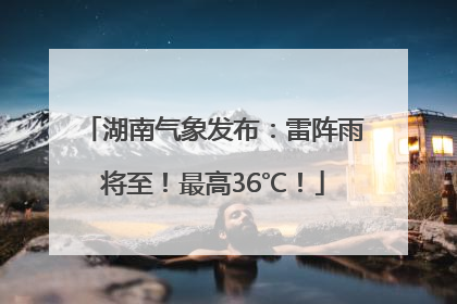 湖南气象发布：雷阵雨将至！最高36℃！