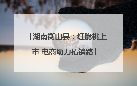 湖南衡山县：红脆桃上市 电商助力拓销路