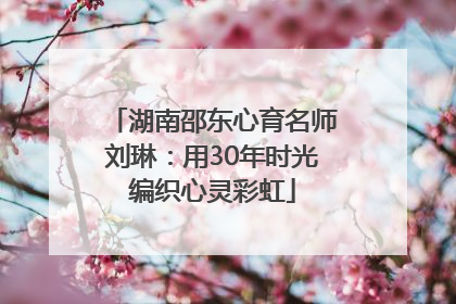 湖南邵东心育名师刘琳：用30年时光编织心灵彩虹