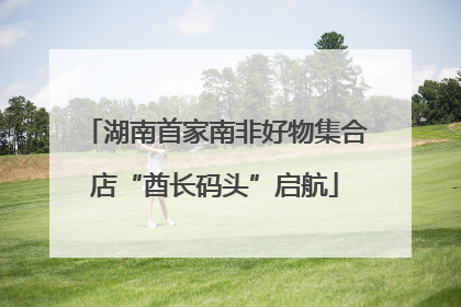 湖南首家南非好物集合店“酋长码头”启航