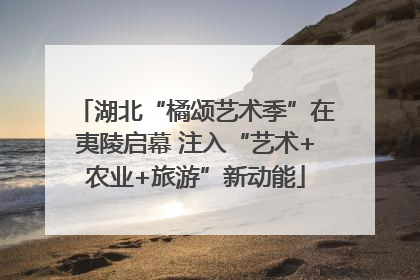 湖北“橘颂艺术季”在夷陵启幕 注入“艺术+农业+旅游”新动能