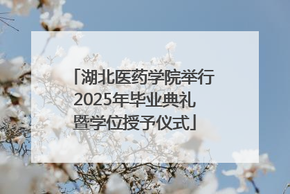 湖北医药学院举行2025年毕业典礼暨学位授予仪式