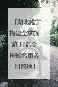 湖北咸宁构建全季旅游 打造全国知名康养目的地
