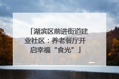 湖滨区前进街道建业社区：养老餐厅开启幸福“食光”