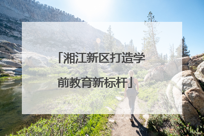 湘江新区打造学前教育新标杆