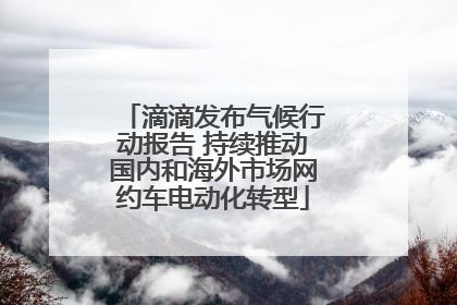 滴滴发布气候行动报告 持续推动国内和海外市场网约车电动化转型