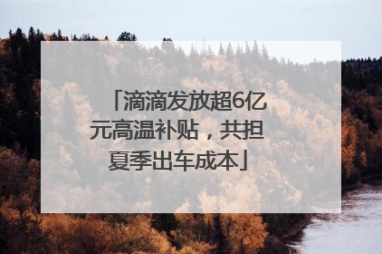 滴滴发放超6亿元高温补贴，共担夏季出车成本