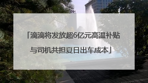 滴滴将发放超6亿元高温补贴 与司机共担夏日出车成本
