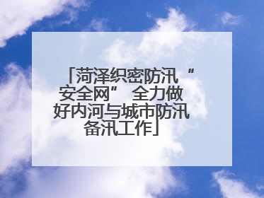 菏泽织密防汛“安全网” 全力做好内河与城市防汛备汛工作