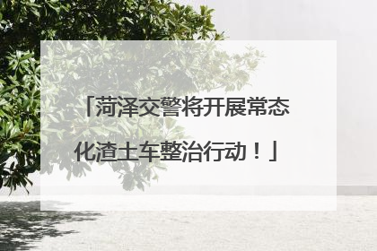 菏泽交警将开展常态化渣土车整治行动！