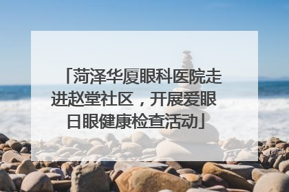 菏泽华厦眼科医院走进赵堂社区，开展爱眼日眼健康检查活动
