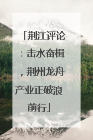 荆江评论：击水奋楫，荆州龙舟产业正破浪前行