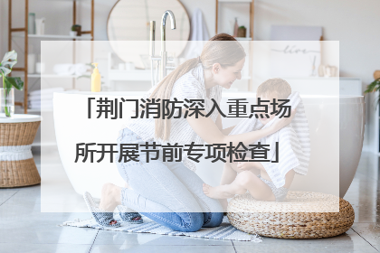 荆门消防深入重点场所开展节前专项检查