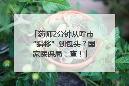 药师2分钟从呼市“瞬移”到包头？国家医保局：查！