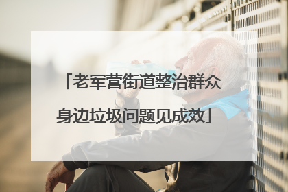 老军营街道整治群众身边垃圾问题见成效