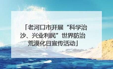 老河口市开展“科学治沙、兴业利民”世界防治荒漠化日宣传活动
