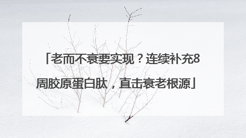 老而不衰要实现？连续补充8周胶原蛋白肽，直击衰老根源