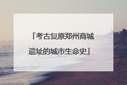考古复原郑州商城遗址的城市生命史