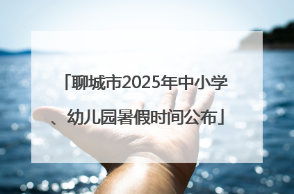 聊城市2025年中小学、幼儿园暑假时间公布