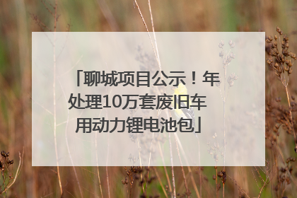 聊城项目公示！年处理10万套废旧车用动力锂电池包