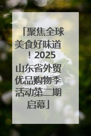 聚焦全球美食好味道！2025山东省外贸优品购物季活动第二期启幕
