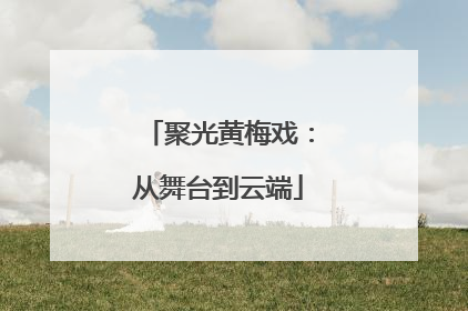 聚光黄梅戏：从舞台到云端