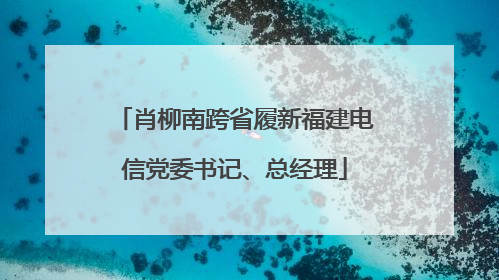 肖柳南跨省履新福建电信党委书记、总经理