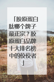 胶原蛋白肽哪个牌子最正宗？胶原蛋白品牌十大排名榜中的佼佼者
