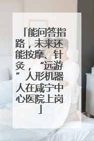 能问答指路，未来还能按摩、针灸，“远游”人形机器人在咸宁中心医院上岗