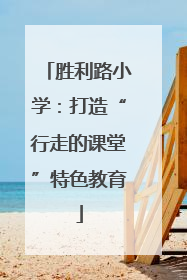 胜利路小学：打造“行走的课堂”特色教育