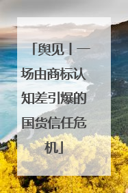 舆见丨一场由商标认知差引爆的国货信任危机
