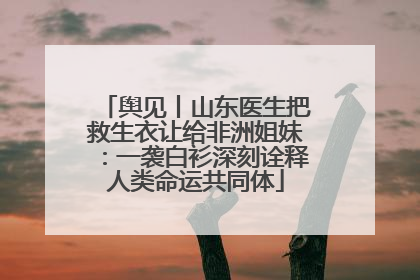 舆见丨山东医生把救生衣让给非洲姐妹：一袭白衫深刻诠释人类命运共同体