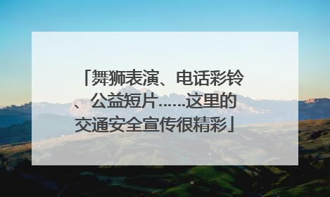 舞狮表演、电话彩铃、公益短片……这里的交通安全宣传很精彩