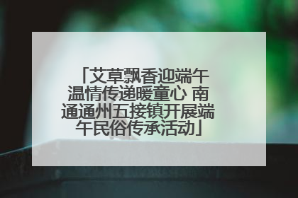 艾草飘香迎端午 温情传递暖童心 南通通州五接镇开展端午民俗传承活动